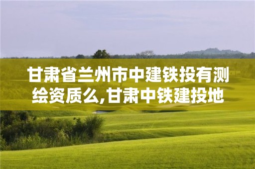 甘肅省蘭州市中建鐵投有測(cè)繪資質(zhì)么,甘肅中鐵建投地產(chǎn)有限公司。