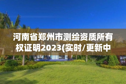 河南省鄭州市測繪資質所有權證明2023(實時/更新中)