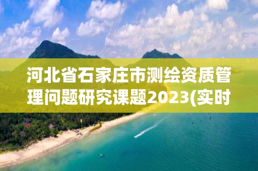 河北省石家莊市測繪資質管理問題研究課題2023(實時/更新中)