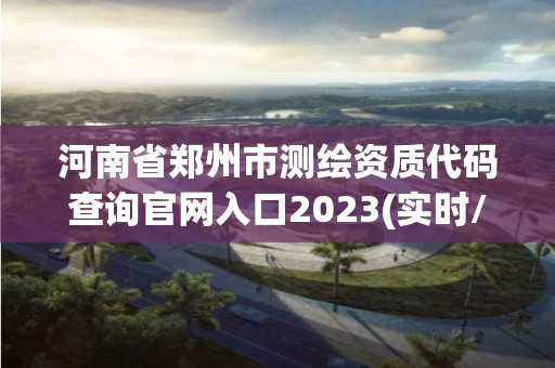 河南省鄭州市測繪資質代碼查詢官網入口2023(實時/更新中)