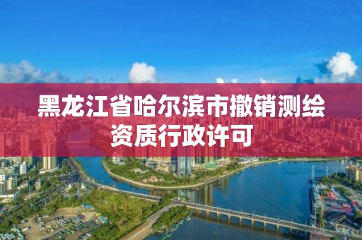 黑龍江省哈爾濱市撤銷測繪資質行政許可