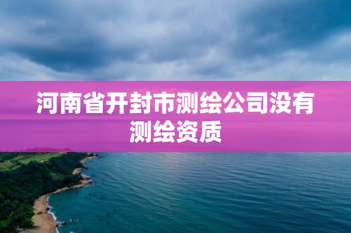 河南省開(kāi)封市測(cè)繪公司沒(méi)有測(cè)繪資質(zhì)