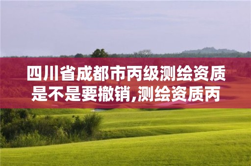 四川省成都市丙級測繪資質是不是要撤銷,測繪資質丙級什么意思。