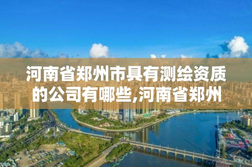 河南省鄭州市具有測繪資質的公司有哪些,河南省鄭州市具有測繪資質的公司有哪些名字。