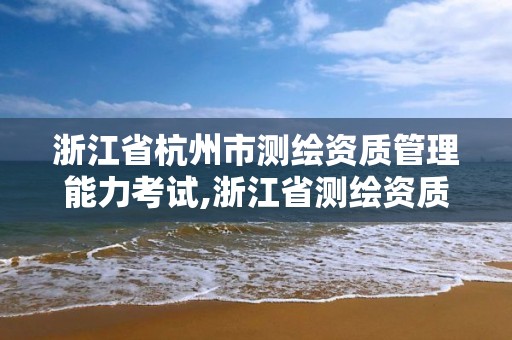 浙江省杭州市測繪資質管理能力考試,浙江省測繪資質查詢。