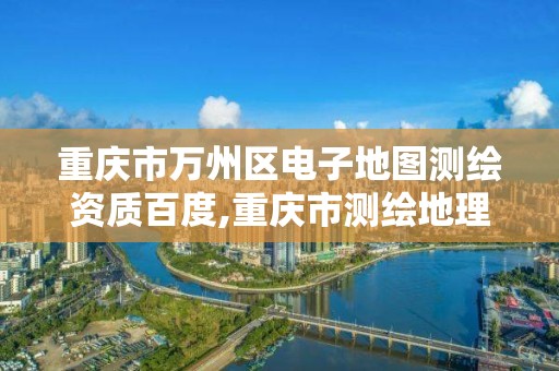 重慶市萬州區電子地圖測繪資質百度,重慶市測繪地理信息市場服務與監管平臺。