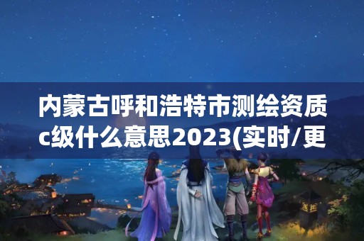 內蒙古呼和浩特市測繪資質c級什么意思2023(實時/更新中)