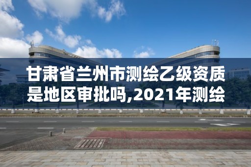 甘肅省蘭州市測(cè)繪乙級(jí)資質(zhì)是地區(qū)審批嗎,2021年測(cè)繪乙級(jí)資質(zhì)。