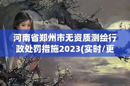 河南省鄭州市無資質測繪行政處罰措施2023(實時/更新中)