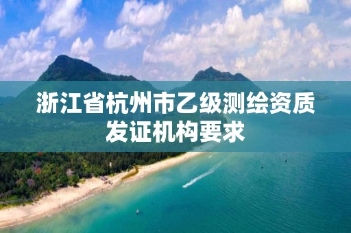 浙江省杭州市乙級測繪資質發證機構要求