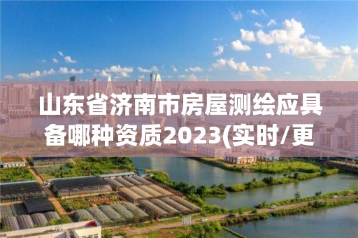 山東省濟南市房屋測繪應具備哪種資質2023(實時/更新中)