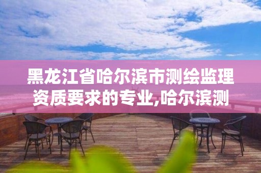 黑龍江省哈爾濱市測繪監理資質要求的專業,哈爾濱測繪內業招聘。