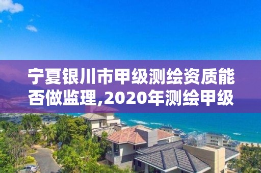 寧夏銀川市甲級測繪資質能否做監理,2020年測繪甲級資質條件。