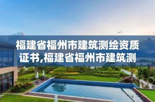 福建省福州市建筑測(cè)繪資質(zhì)證書(shū),福建省福州市建筑測(cè)繪資質(zhì)證書(shū)有哪些。