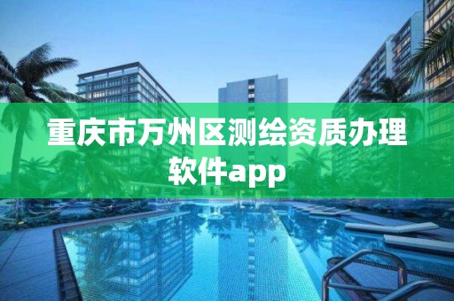 重慶市萬州區測繪資質辦理軟件app