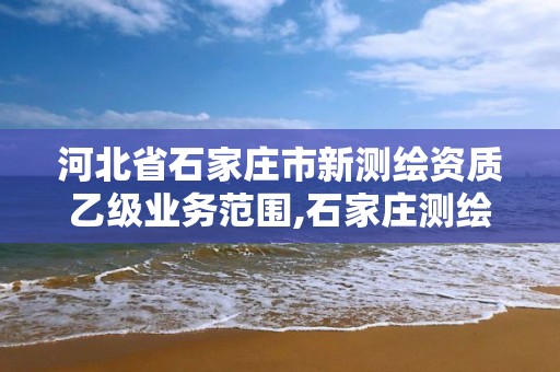 河北省石家莊市新測繪資質乙級業務范圍,石家莊測繪局屬于哪個區。