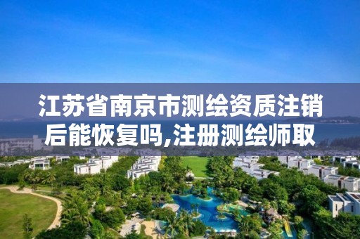 江蘇省南京市測繪資質注銷后能恢復嗎,注冊測繪師取消與資質掛鉤后的影響。