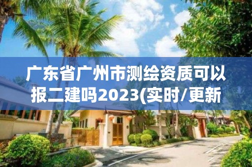 廣東省廣州市測繪資質(zhì)可以報二建嗎2023(實時/更新中)