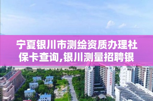 寧夏銀川市測繪資質辦理社保卡查詢,銀川測量招聘銀川繪圖招聘銀川測量招聘信息。