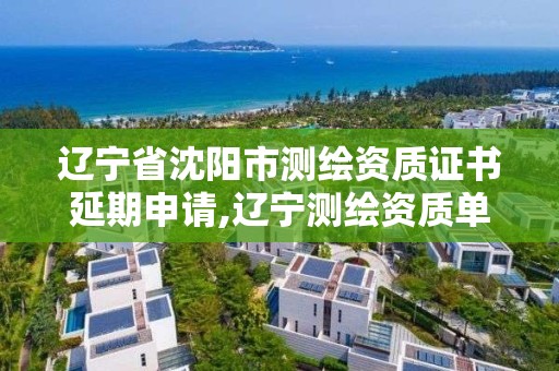 遼寧省沈陽市測繪資質證書延期申請,遼寧測繪資質單位。