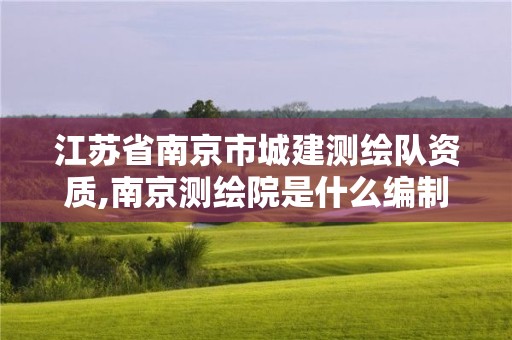 江蘇省南京市城建測(cè)繪隊(duì)資質(zhì),南京測(cè)繪院是什么編制。