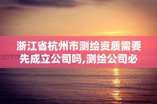 浙江省杭州市測繪資質需要先成立公司嗎,測繪公司必須要資質嗎。