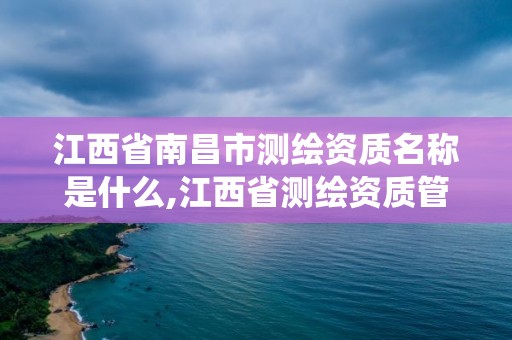 江西省南昌市測繪資質名稱是什么,江西省測繪資質管理系統。