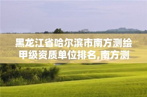 黑龍江省哈爾濱市南方測繪甲級資質單位排名,南方測繪哈爾濱分公司。