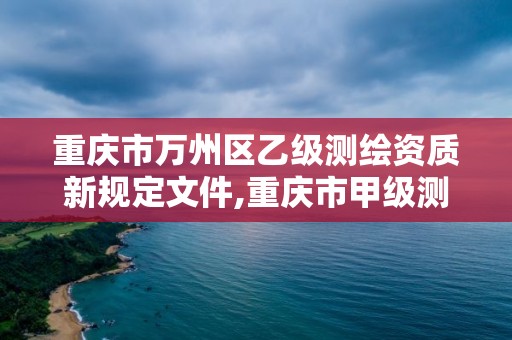 重慶市萬州區(qū)乙級(jí)測繪資質(zhì)新規(guī)定文件,重慶市甲級(jí)測繪資質(zhì)單位。