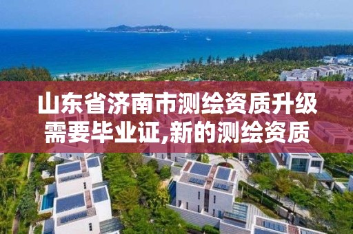 山東省濟南市測繪資質升級需要畢業證,新的測繪資質。