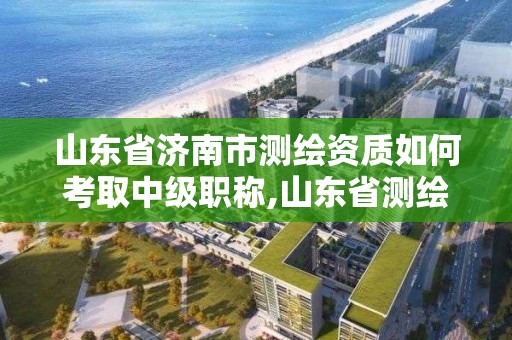 山東省濟(jì)南市測繪資質(zhì)如何考取中級職稱,山東省測繪資質(zhì)查詢。