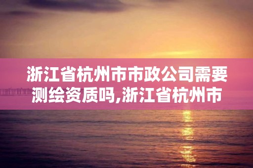 浙江省杭州市市政公司需要測(cè)繪資質(zhì)嗎,浙江省杭州市市政公司需要測(cè)繪資質(zhì)嗎現(xiàn)在。