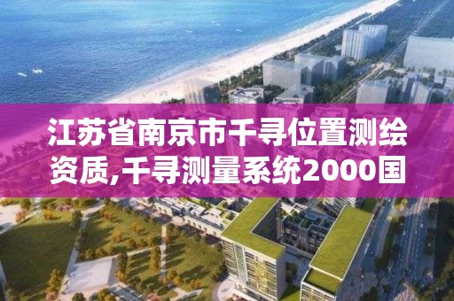 江蘇省南京市千尋位置測繪資質,千尋測量系統(tǒng)2000國家。