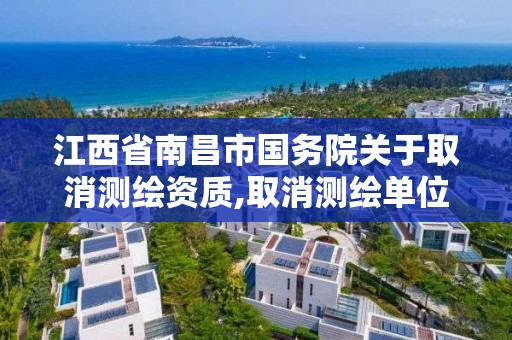 江西省南昌市國務院關于取消測繪資質,取消測繪單位資質備案。