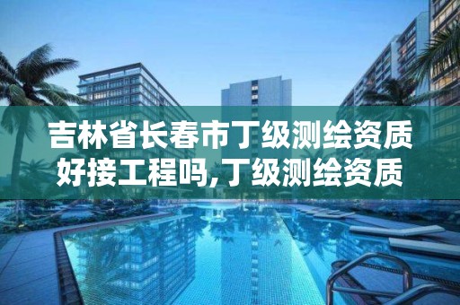 吉林省長春市丁級測繪資質好接工程嗎,丁級測繪資質執業范圍。