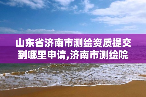 山東省濟南市測繪資質提交到哪里申請,濟南市測繪院電話。