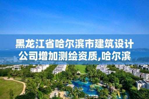 黑龍江省哈爾濱市建筑設計公司增加測繪資質,哈爾濱測繪院地址。