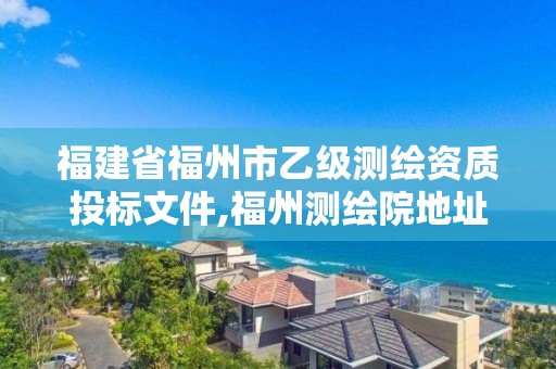 福建省福州市乙級測繪資質投標文件,福州測繪院地址。