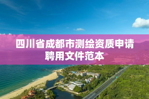 四川省成都市測繪資質申請聘用文件范本