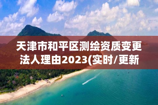 天津市和平區(qū)測(cè)繪資質(zhì)變更法人理由2023(實(shí)時(shí)/更新中)