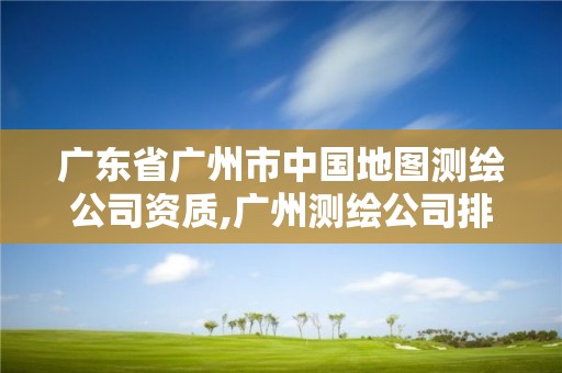 廣東省廣州市中國(guó)地圖測(cè)繪公司資質(zhì),廣州測(cè)繪公司排名名單。