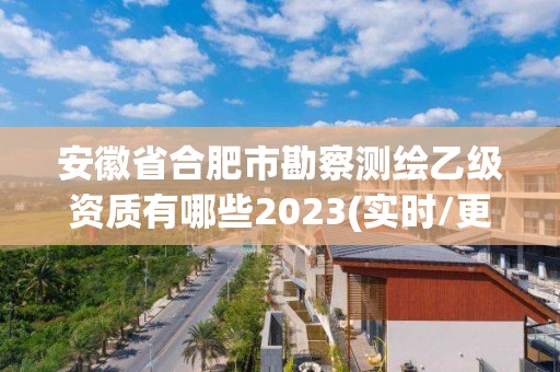 安徽省合肥市勘察測繪乙級資質有哪些2023(實時/更新中)