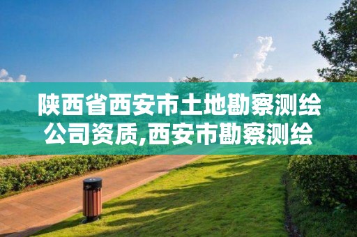 陜西省西安市土地勘察測繪公司資質,西安市勘察測繪院是事業單位嗎。