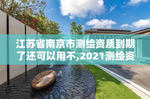 江蘇省南京市測繪資質到期了還可以用不,2021測繪資質續期。