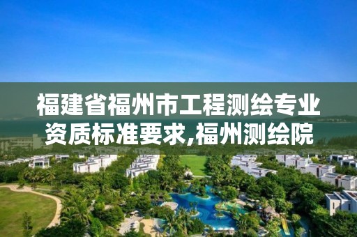 福建省福州市工程測繪專業(yè)資質(zhì)標準要求,福州測繪院地址。