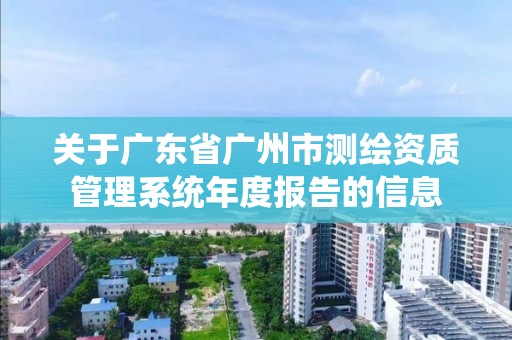 關于廣東省廣州市測繪資質管理系統年度報告的信息