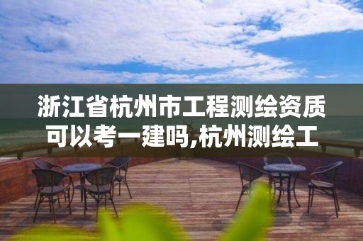 浙江省杭州市工程測繪資質可以考一建嗎,杭州測繪工程師招聘。