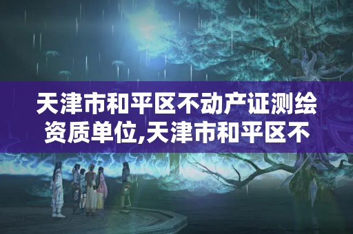 天津市和平區不動產證測繪資質單位,天津市和平區不動產證測繪資質單位電話。