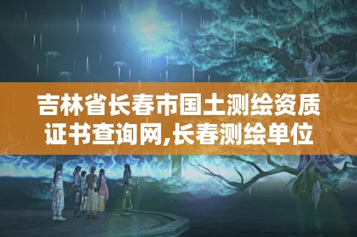 吉林省長春市國土測繪資質證書查詢網,長春測繪單位。