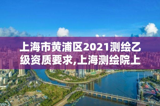 上海市黃浦區2021測繪乙級資質要求,上海測繪院上級單位。